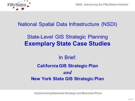 Slide 1 NSDI: Advancing the Fifty States Initiative Implementing Statewide Strategic and Business Plans National Spatial Data Infrastructure (NSDI) State-Level.