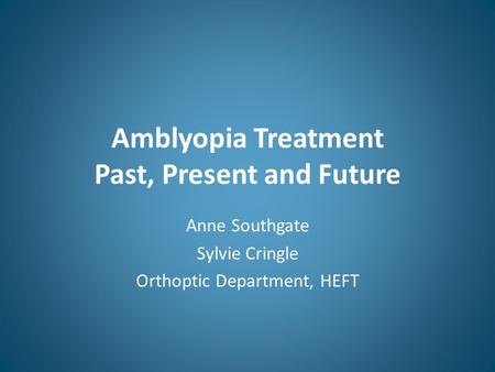 Amblyopia Treatment Past, Present and Future Anne Southgate Sylvie Cringle Orthoptic Department, HEFT.