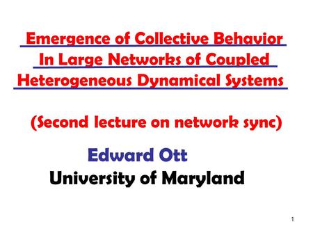 1 Edward Ott University of Maryland Emergence of Collective Behavior In Large Networks of Coupled Heterogeneous Dynamical Systems (Second lecture on network.