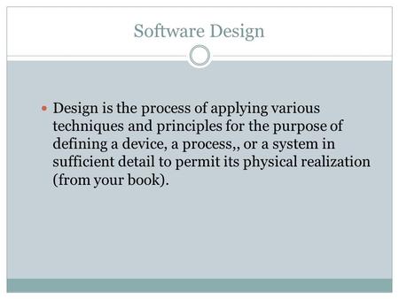 Software Design Design is the process of applying various techniques and principles for the purpose of defining a device, a process,, or a system in sufficient.