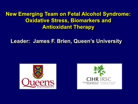 New Emerging Team on Fetal Alcohol Syndrome: Oxidative Stress, Biomarkers and Antioxidant Therapy Leader: James F. Brien, Queen’s University.