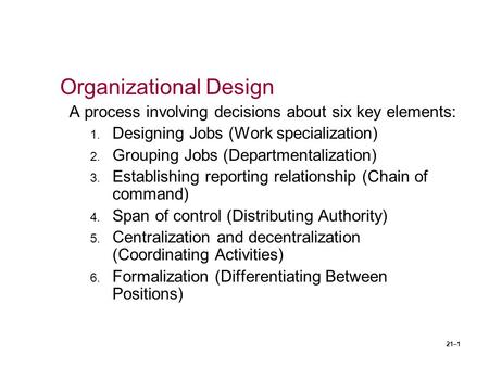 21–1 Organizational Design A process involving decisions about six key elements: 1. Designing Jobs (Work specialization) 2. Grouping Jobs (Departmentalization)