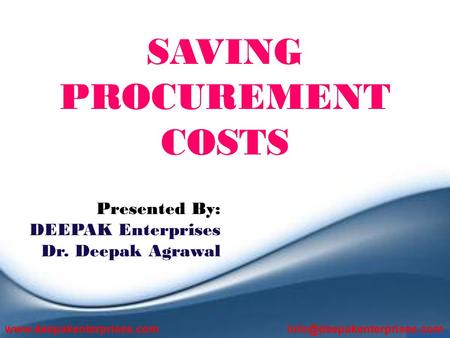 SAVING PROCUREMENT COSTS Presented By: DEEPAK Enterprises Dr. Deepak Agrawal