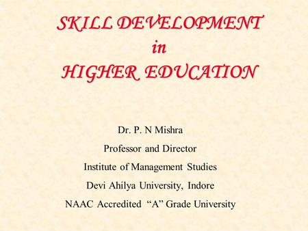 SKILL DEVELOPMENT in HIGHER EDUCATION Dr. P. N Mishra Professor and Director Institute of Management Studies Devi Ahilya University, Indore NAAC Accredited.