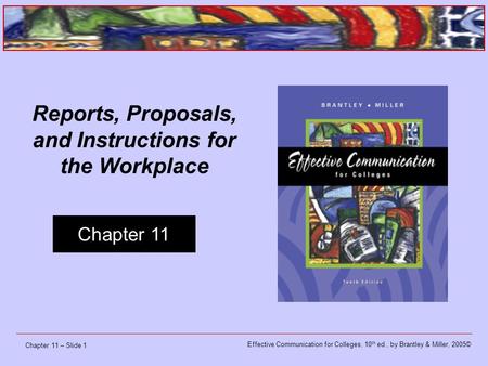 Effective Communication for Colleges, 10 th ed., by Brantley & Miller, 2005© Chapter 11 Chapter 11 – Slide 1 Reports, Proposals, and Instructions for the.