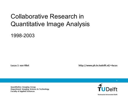 1 Lucas J. van Vliethttp://www.ph.tn.tudelft.nl/~lucas Quantitative Imaging Group Department Imaging Science & Technology Faculty of Applied Sciences Collaborative.