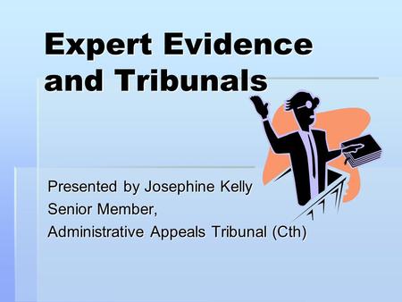 Expert Evidence and Tribunals Presented by Josephine Kelly Senior Member, Administrative Appeals Tribunal (Cth)