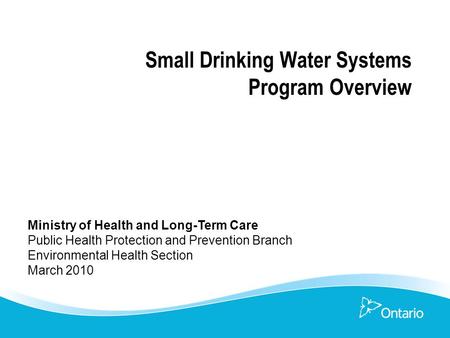 Small Drinking Water Systems Program Overview Ministry of Health and Long-Term Care Public Health Protection and Prevention Branch Environmental Health.