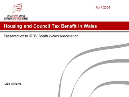 Housing and Council Tax Benefit in Wales Presentation to IRRV South Wales Association Lisa Williams April 2008.