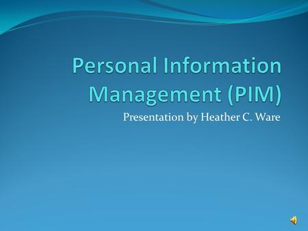 Presentation by Heather C. Ware. What is Personal Information Management (PIM) Personal Information Management (PIM) refers to both the practice and the.