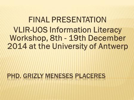 FINAL PRESENTATION VLIR-UOS Information Literacy Workshop, 8th - 19th December 2014 at the University of Antwerp.