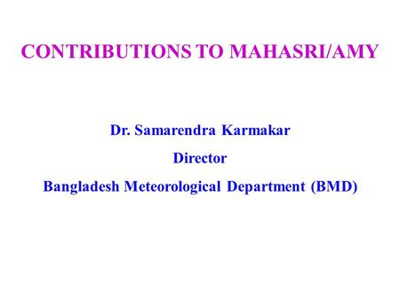 CONTRIBUTIONS TO MAHASRI/AMY Dr. Samarendra Karmakar Director Bangladesh Meteorological Department (BMD)