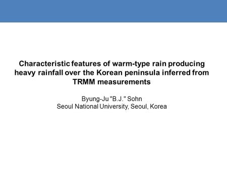 Characteristic features of warm-type rain producing heavy rainfall over the Korean peninsula inferred from TRMM measurements Byung-Ju B.J. Sohn Seoul.