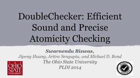 DoubleChecker: Efficient Sound and Precise Atomicity Checking Swarnendu Biswas, Jipeng Huang, Aritra Sengupta, and Michael D. Bond The Ohio State University.