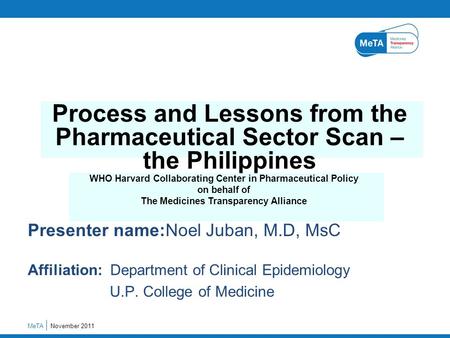 Presenter name:Noel Juban, M.D, MsC Affiliation: Department of Clinical Epidemiology U.P. College of Medicine November 2011MeTA Process and Lessons from.