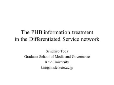 The PHB information treatment in the Differentiated Service network Seiichiro Toda Graduate School of Media and Governance Keio University