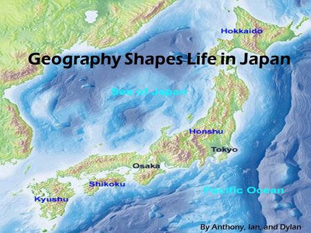 Geography Shapes Life in Japan By Anthony, Ian, and Dylan.