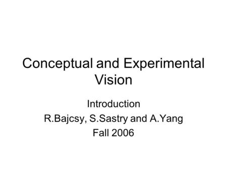 Conceptual and Experimental Vision Introduction R.Bajcsy, S.Sastry and A.Yang Fall 2006.