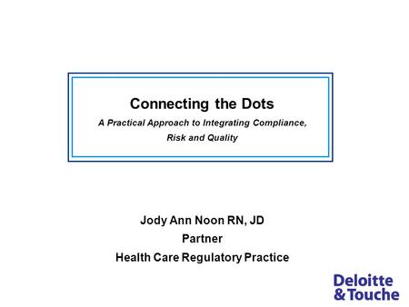 Connecting the Dots A Practical Approach to Integrating Compliance, Risk and Quality Jody Ann Noon RN, JD Partner Health Care Regulatory Practice.