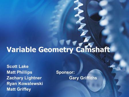 Variable Geometry Camshaft Scott Lake Matt Phillips Zachary Lightner Ryan Kowalewski Matt Griffey Sponsor: Gary Griffiths.