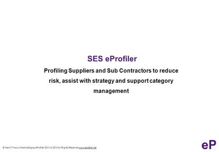 © Nano Time Limited trading as eProfiler 2011 to 2014 All Rights Reserved www.eprofiler.net SES eProfiler Profiling Suppliers and Sub Contractors to reduce.