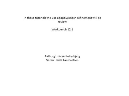 In these tutorials the use adaptive mesh refinement will be review Workbench 12.1 Aalborg Universitet esbjerg Søren Heide Lambertsen.