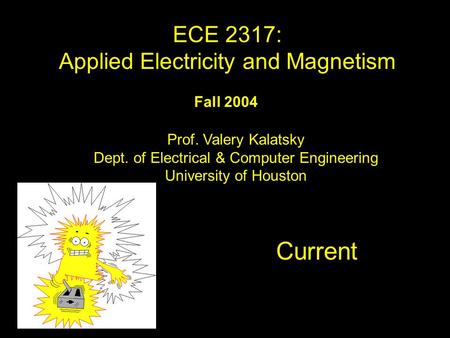 Fall 2004 Current ECE 2317: Applied Electricity and Magnetism Prof. Valery Kalatsky Dept. of Electrical & Computer Engineering University of Houston TitleTitle.