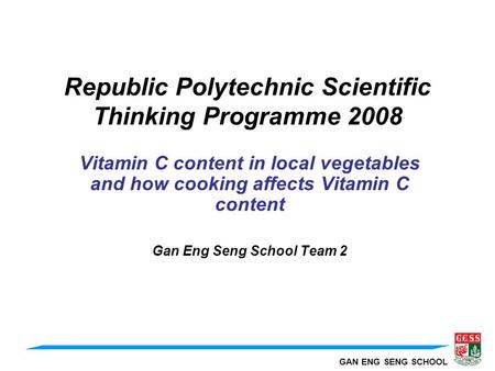 GAN ENG SENG SCHOOL Republic Polytechnic Scientific Thinking Programme 2008 Vitamin C content in local vegetables and how cooking affects Vitamin C content.