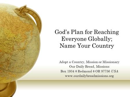 God’s Plan for Reaching Everyone Globally; Name Your Country Adopt a Country, Mission or Missionary Our Daily Bread, Missions Box 1934  Redmond  OR 97756.