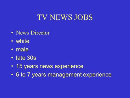 TV NEWS JOBS News Director white male late 30s 15 years news experience 6 to 7 years management experience.