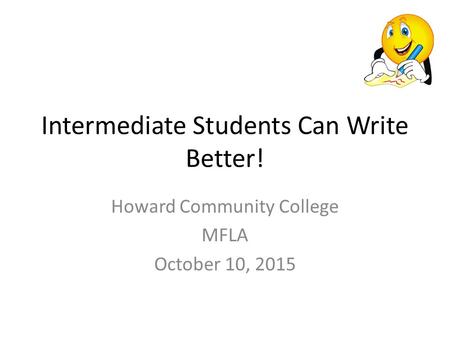 Intermediate Students Can Write Better! Howard Community College MFLA October 10, 2015.