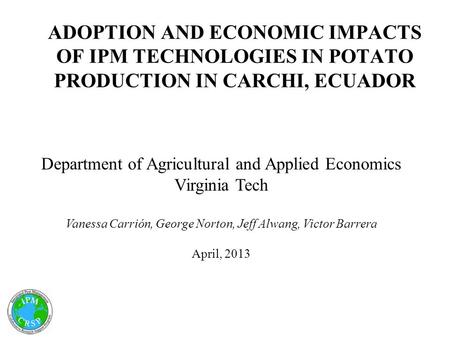 ADOPTION AND ECONOMIC IMPACTS OF IPM TECHNOLOGIES IN POTATO PRODUCTION IN CARCHI, ECUADOR Department of Agricultural and Applied Economics Virginia Tech.