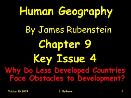 October 29, 2015S. Mathews1 Human Geography By James Rubenstein Chapter 9 Key Issue 4 Why Do Less Developed Countries Face Obstacles to Development?