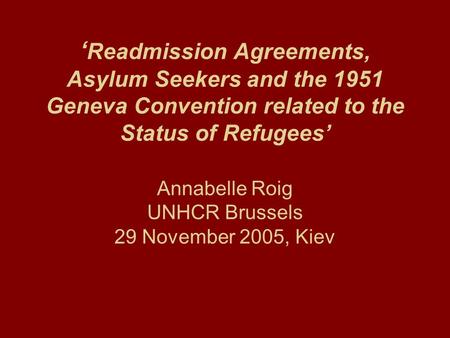 ‘ Readmission Agreements, Asylum Seekers and the 1951 Geneva Convention related to the Status of Refugees’ Annabelle Roig UNHCR Brussels 29 November 2005,