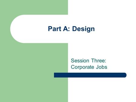 Part A: Design Session Three: Corporate Jobs. Objectives Establish student teams Identify the responsibilities of different positions (jobs) within each.