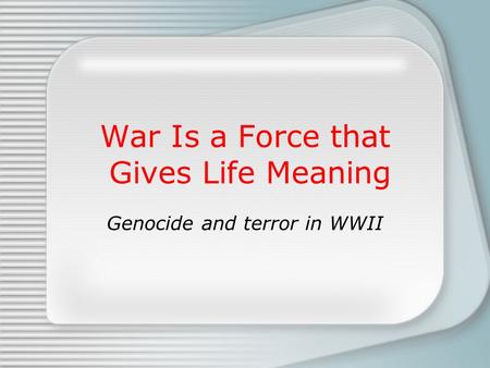 War Is a Force that Gives Life Meaning Genocide and terror in WWII.