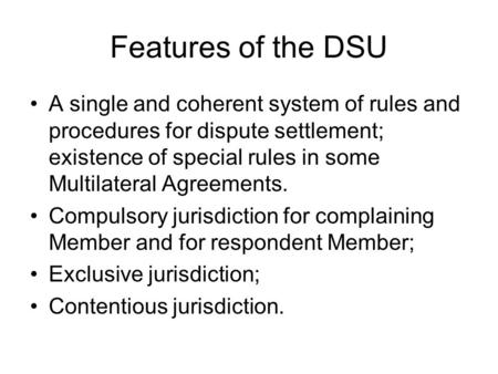 Features of the DSU A single and coherent system of rules and procedures for dispute settlement; existence of special rules in some Multilateral Agreements.