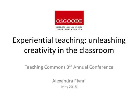 Experiential teaching: unleashing creativity in the classroom Teaching Commons 3 rd Annual Conference Alexandra Flynn May 2015.