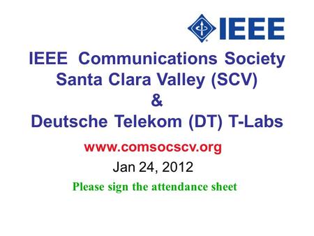 IEEE Communications Society Santa Clara Valley (SCV) & Deutsche Telekom (DT) T-Labs www.comsocscv.org Jan 24, 2012 Please sign the attendance sheet.