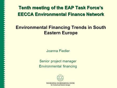 Tenth meeting of the EAP Task Force’s EECCA Environmental Finance Network Environmental Financing Trends in South Eastern Europe Joanna Fiedler Senior.