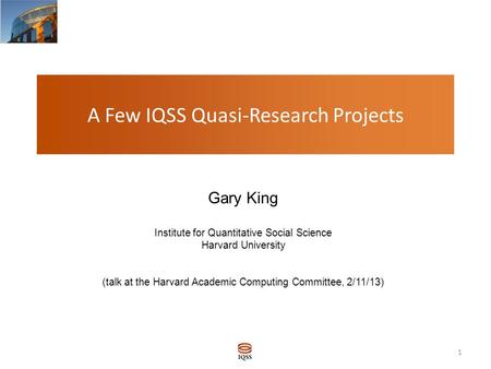 A Few IQSS Quasi-Research Projects Gary King Institute for Quantitative Social Science Harvard University (talk at the Harvard Academic Computing Committee,