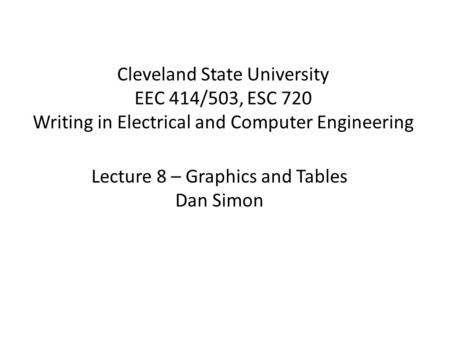 Cleveland State University EEC 414/503, ESC 720 Writing in Electrical and Computer Engineering Lecture 8 – Graphics and Tables Dan Simon.