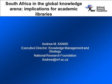 South Africa in the global knowledge arena: implications for academic libraries Andrew M. KANIKI Executive Director: Knowledge Management and Strategy.