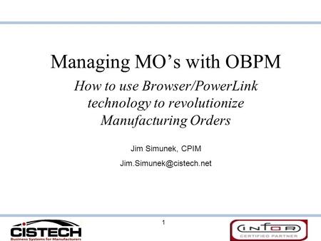 1 Managing MO’s with OBPM How to use Browser/PowerLink technology to revolutionize Manufacturing Orders Jim Simunek, CPIM