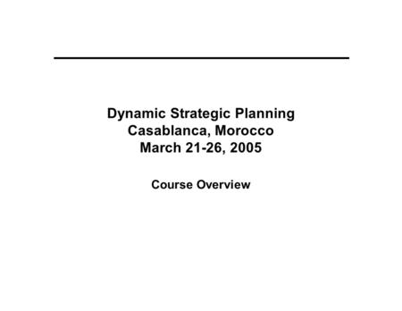 Dynamic Strategic Planning Casablanca, Morocco March 21-26, 2005 Course Overview.