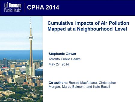 CPHA 2014 Cumulative Impacts of Air Pollution Mapped at a Neighbourhood Level Stephanie Gower Toronto Public Health May 27, 2014 Co-authors: Ronald Macfarlane,