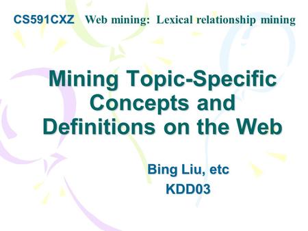 Mining Topic-Specific Concepts and Definitions on the Web Bing Liu, etc KDD03 CS591CXZ CS591CXZ Web mining: Lexical relationship mining.