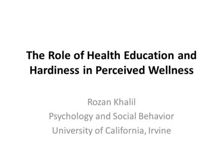 The Role of Health Education and Hardiness in Perceived Wellness Rozan Khalil Psychology and Social Behavior University of California, Irvine.