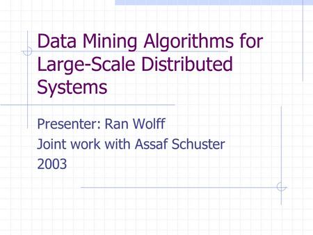 Data Mining Algorithms for Large-Scale Distributed Systems Presenter: Ran Wolff Joint work with Assaf Schuster 2003.