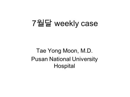 7 월달 weekly case Tae Yong Moon, M.D. Pusan National University Hospital.